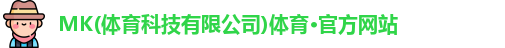 MK(体育科技有限公司)体育·官方网站